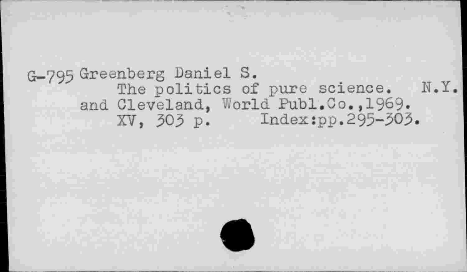 ﻿G-795 Greenberg Daniel S.
The politics of pure science. N.Y. and. Cleveland, World Publ.Co. ,1969«
XV, 303 p. Index:pp.295-303.